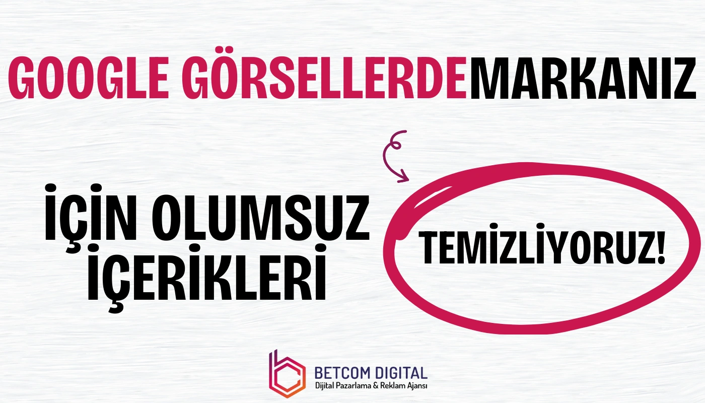 Google Görsellerde Markanız İçin Olumsuz İçerikleri Temizliyoruz